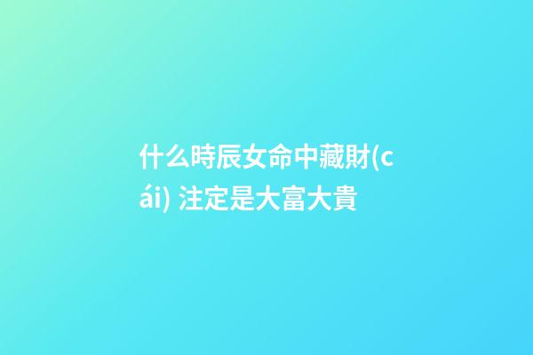 什么時辰女命中藏財(cái) 注定是大富大貴